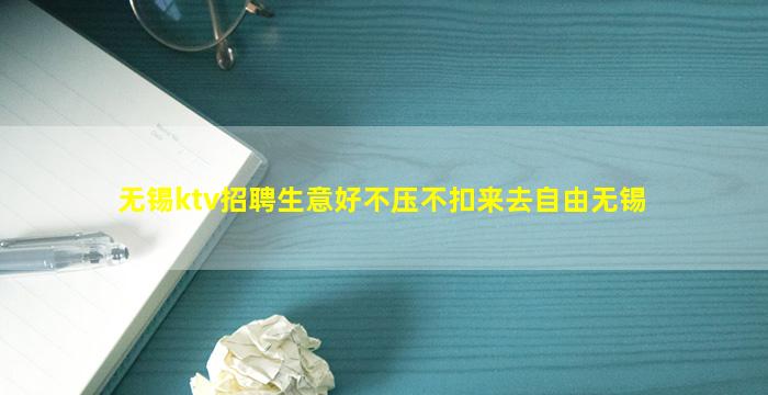 无锡ktv招聘生意好不压不扣来去自由无锡