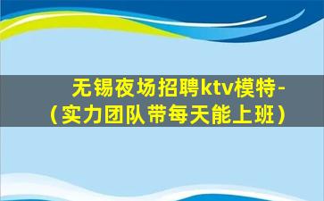 无锡夜场招聘ktv模特-（实力团队带每天能上班）